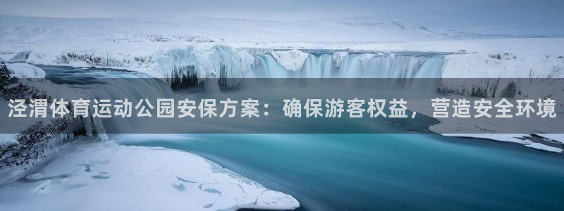 zoty中欧体育：泾渭体育运动公园安保方案：确保游客权益，营造安全环境