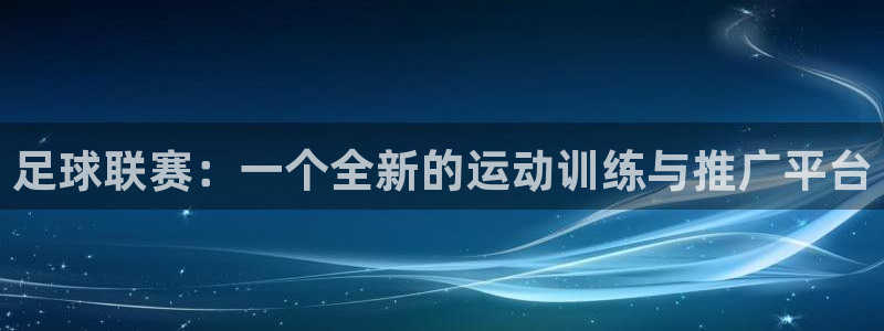 中欧体育官网入口：足球联赛：一个全新的运动训练与推广平台