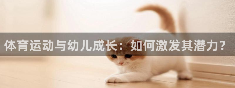 kok新版中欧体育：体育运动与幼儿成长：如何激发其潜力？
