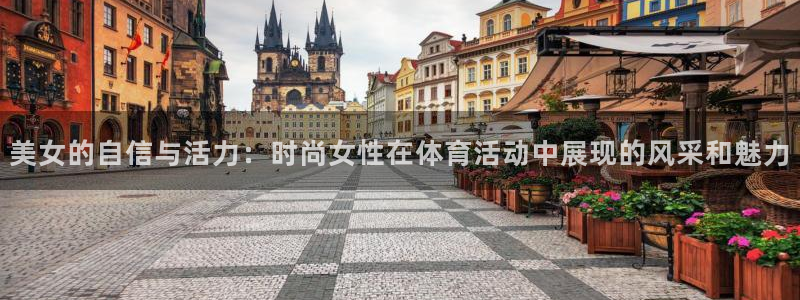 中欧体育网址：美女的自信与活力：时尚女性在体育活动中展现的风采和魅力
