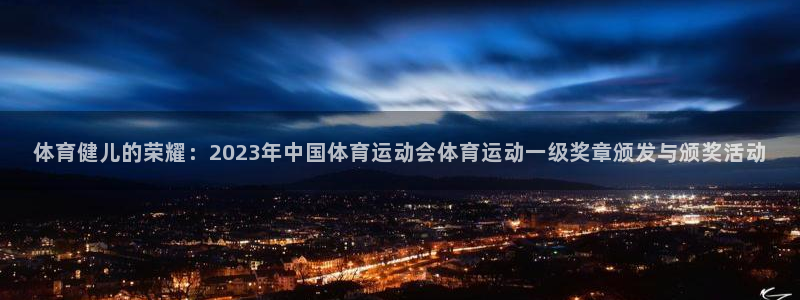 中欧体育在线：体育健儿的荣耀：2023年中国体育运动会体育运动一级奖章颁发与颁奖活动
